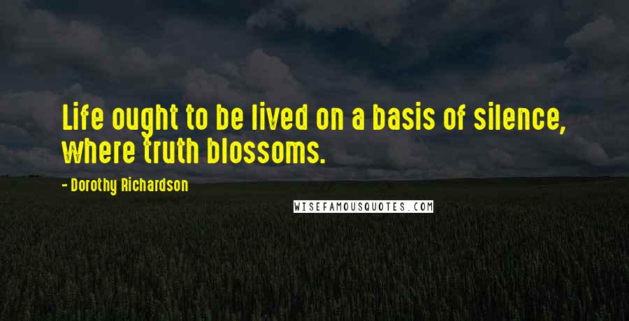 Dorothy Richardson Quotes: Life ought to be lived on a basis of silence, where truth blossoms.