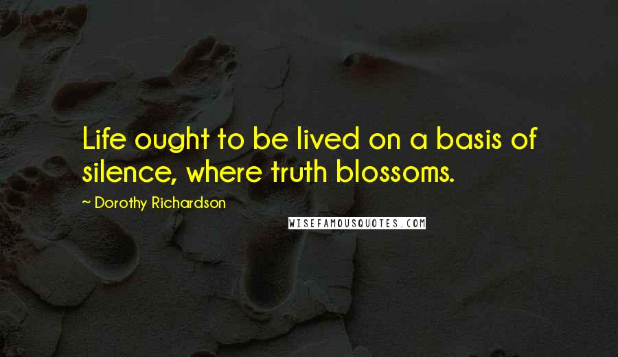 Dorothy Richardson Quotes: Life ought to be lived on a basis of silence, where truth blossoms.