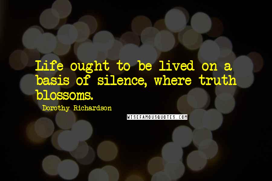 Dorothy Richardson Quotes: Life ought to be lived on a basis of silence, where truth blossoms.