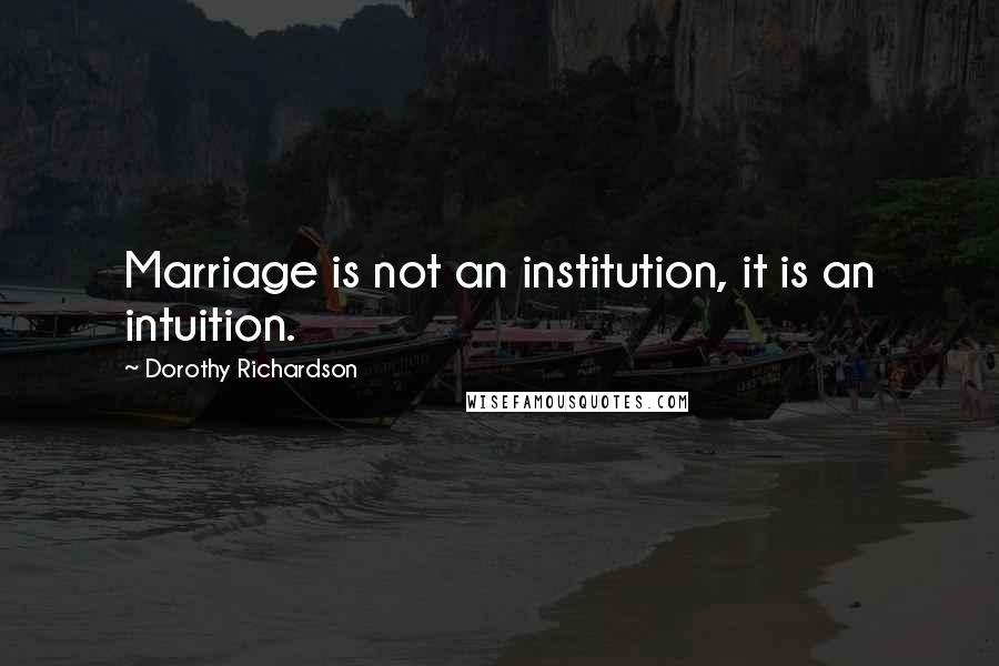 Dorothy Richardson Quotes: Marriage is not an institution, it is an intuition.
