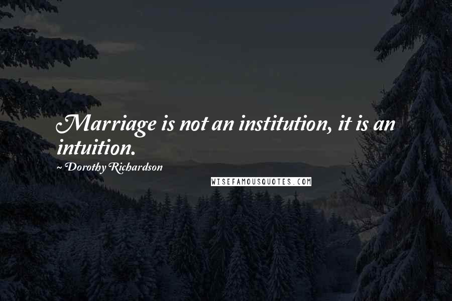 Dorothy Richardson Quotes: Marriage is not an institution, it is an intuition.