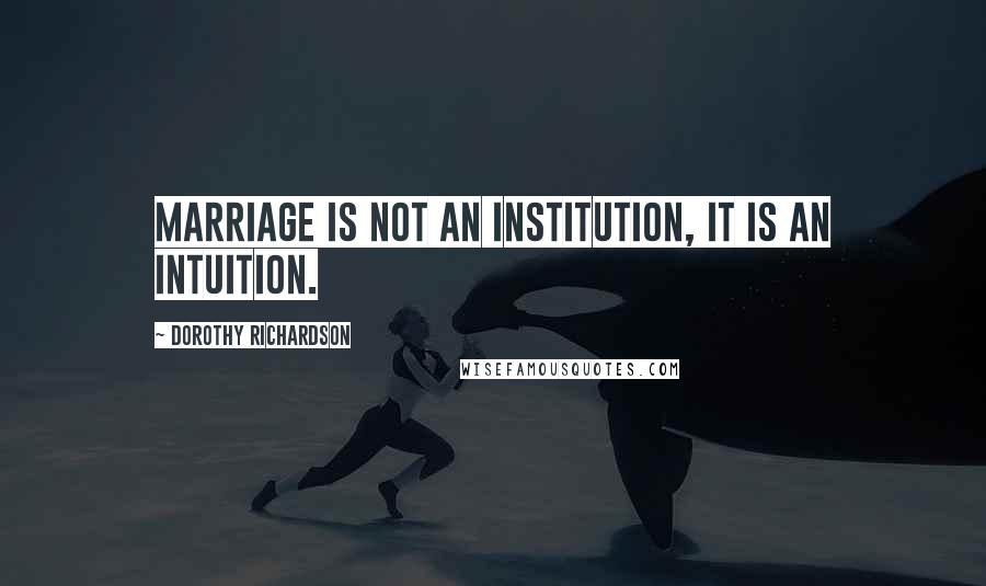Dorothy Richardson Quotes: Marriage is not an institution, it is an intuition.