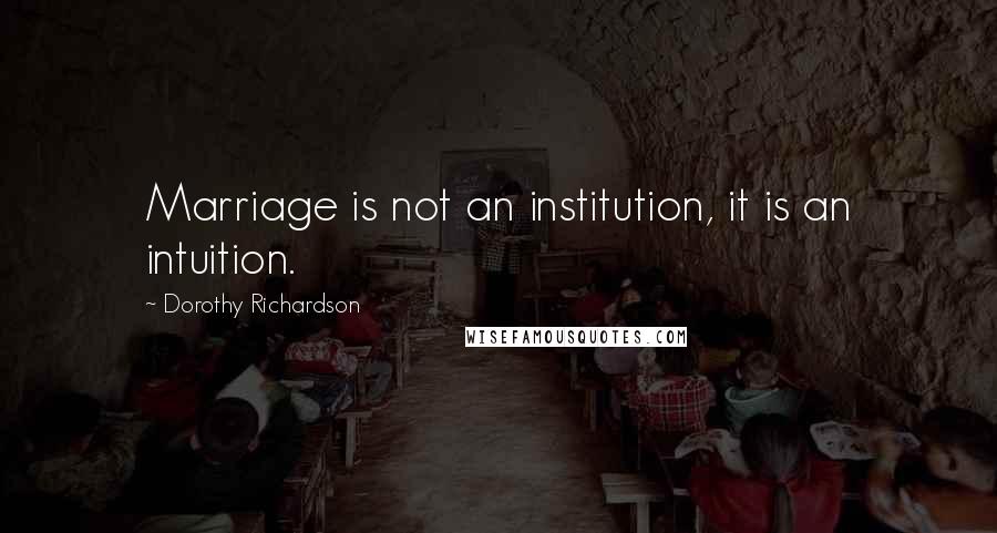 Dorothy Richardson Quotes: Marriage is not an institution, it is an intuition.
