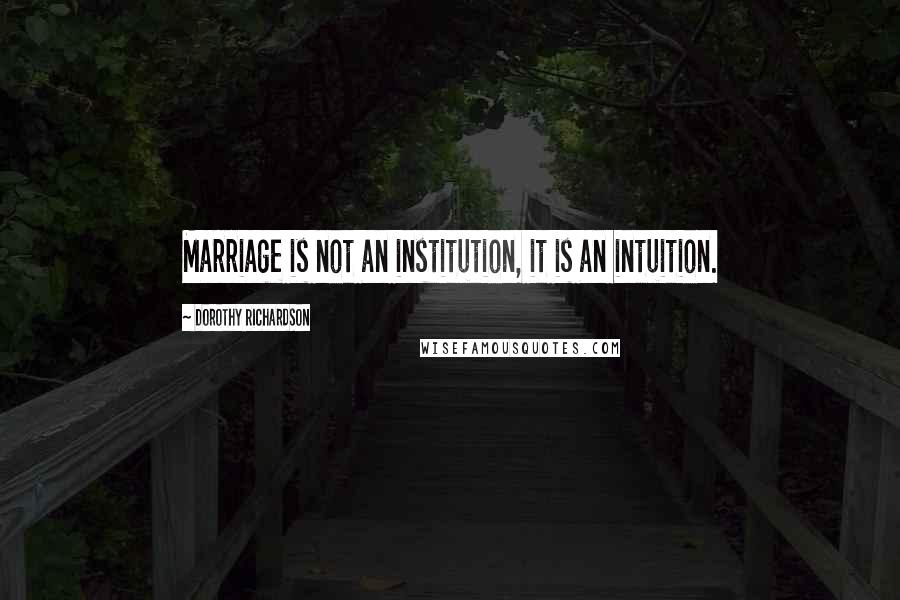 Dorothy Richardson Quotes: Marriage is not an institution, it is an intuition.