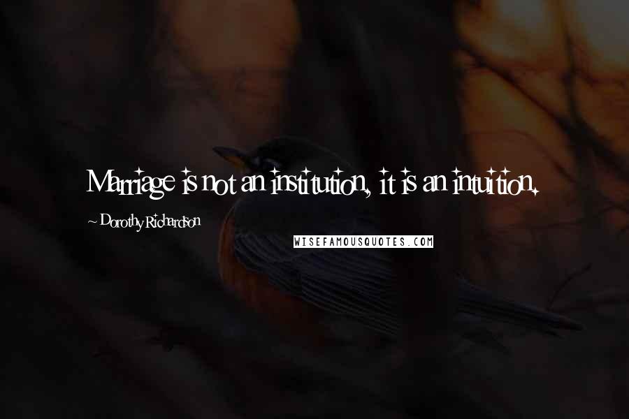 Dorothy Richardson Quotes: Marriage is not an institution, it is an intuition.