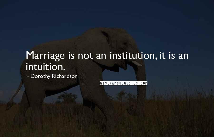 Dorothy Richardson Quotes: Marriage is not an institution, it is an intuition.