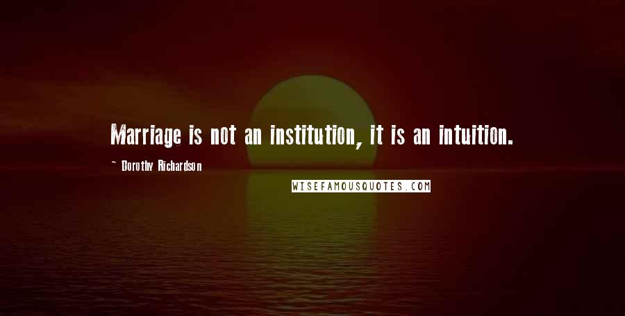 Dorothy Richardson Quotes: Marriage is not an institution, it is an intuition.