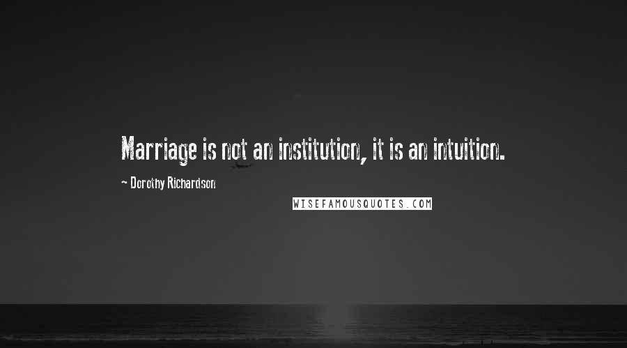 Dorothy Richardson Quotes: Marriage is not an institution, it is an intuition.