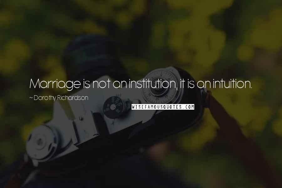 Dorothy Richardson Quotes: Marriage is not an institution, it is an intuition.