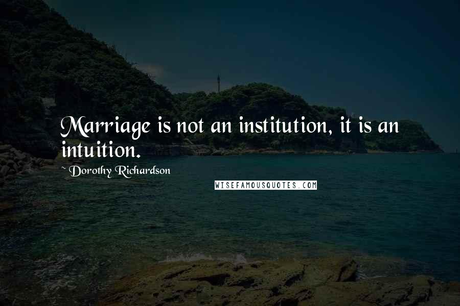 Dorothy Richardson Quotes: Marriage is not an institution, it is an intuition.