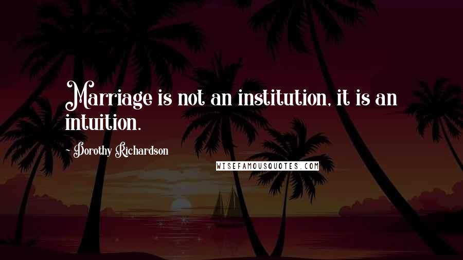 Dorothy Richardson Quotes: Marriage is not an institution, it is an intuition.
