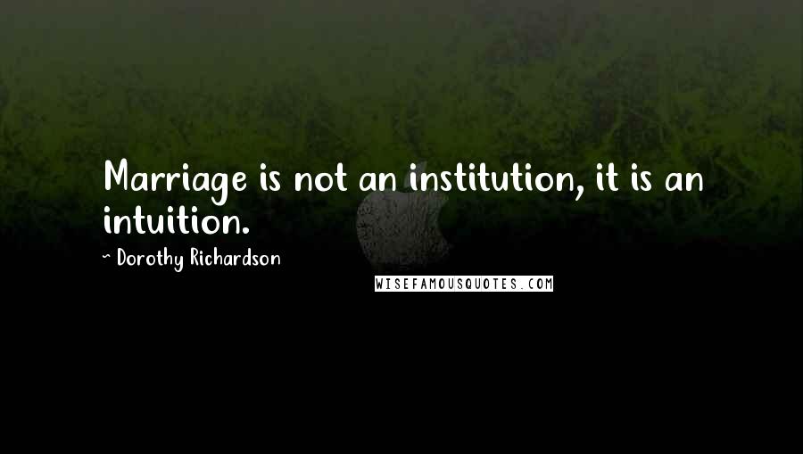 Dorothy Richardson Quotes: Marriage is not an institution, it is an intuition.