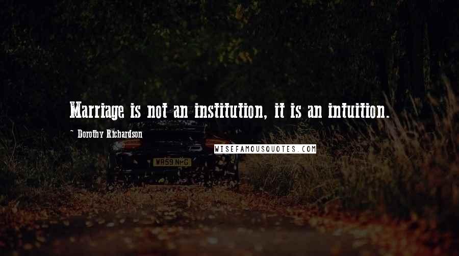 Dorothy Richardson Quotes: Marriage is not an institution, it is an intuition.
