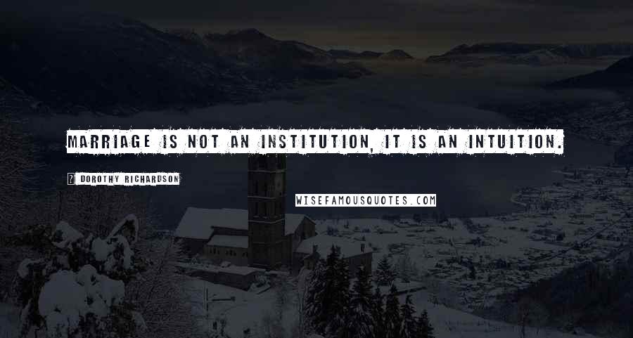 Dorothy Richardson Quotes: Marriage is not an institution, it is an intuition.