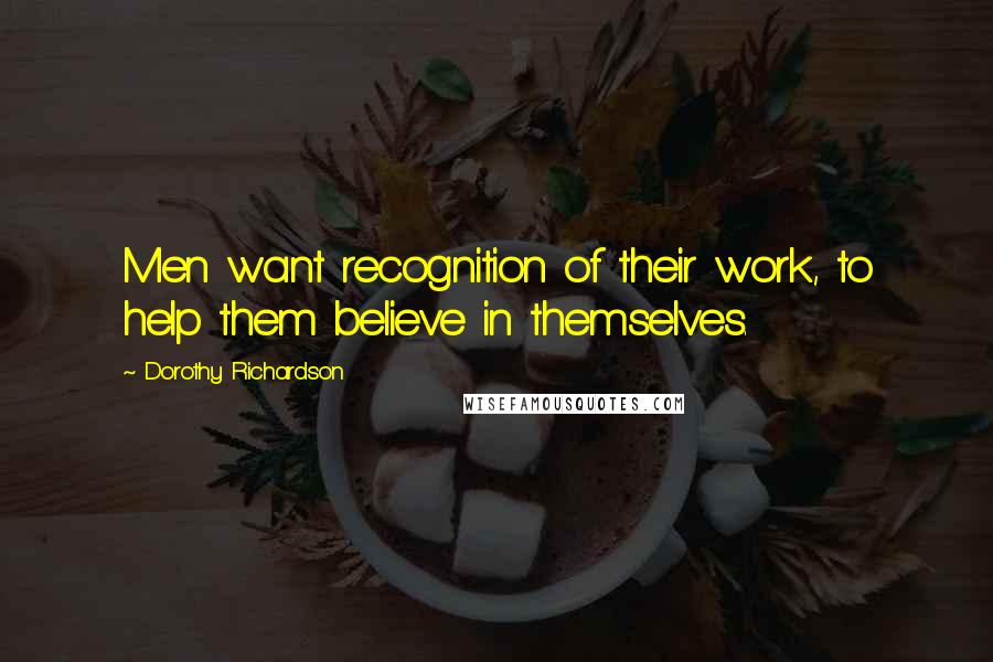 Dorothy Richardson Quotes: Men want recognition of their work, to help them believe in themselves.