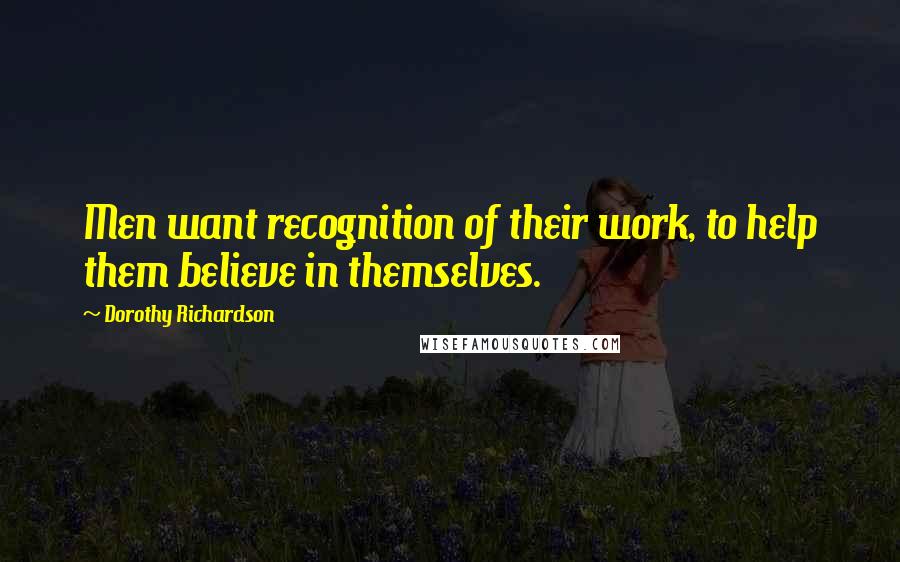 Dorothy Richardson Quotes: Men want recognition of their work, to help them believe in themselves.