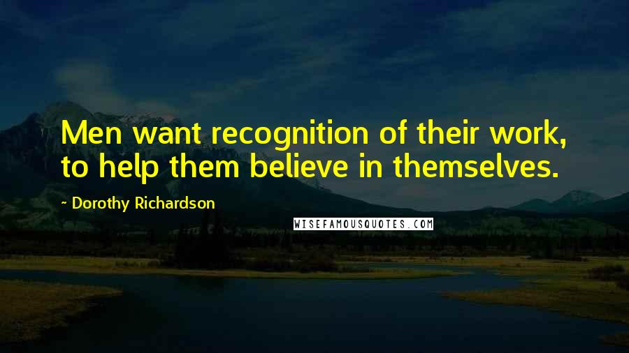 Dorothy Richardson Quotes: Men want recognition of their work, to help them believe in themselves.