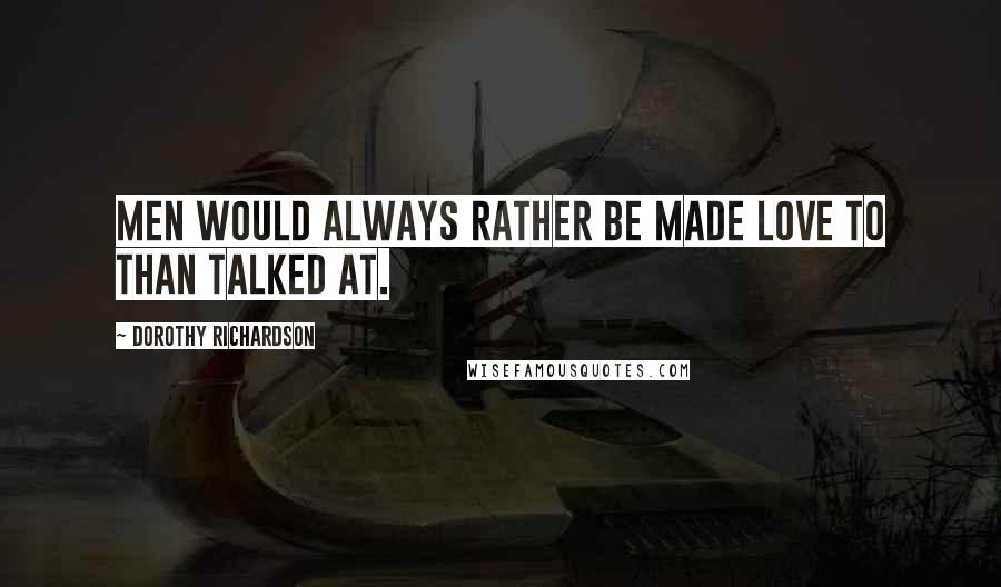 Dorothy Richardson Quotes: Men would always rather be made love to than talked at.