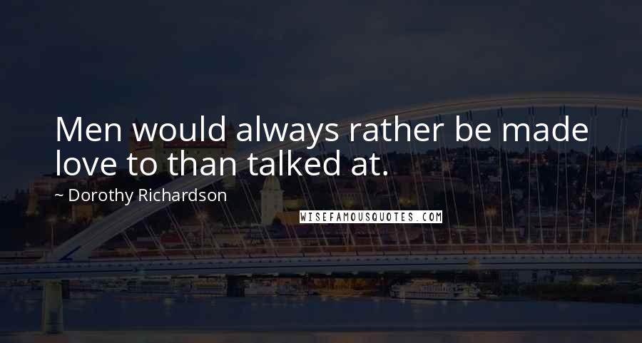 Dorothy Richardson Quotes: Men would always rather be made love to than talked at.