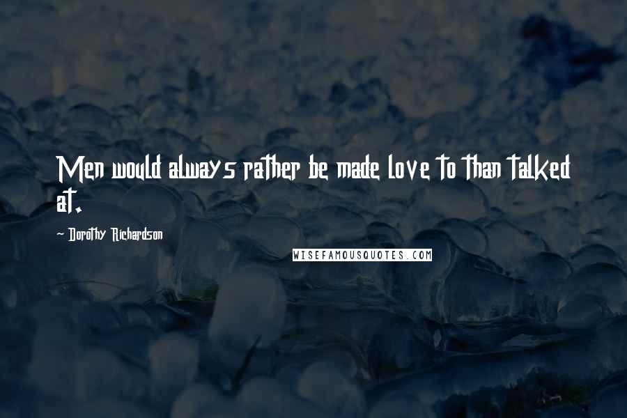 Dorothy Richardson Quotes: Men would always rather be made love to than talked at.