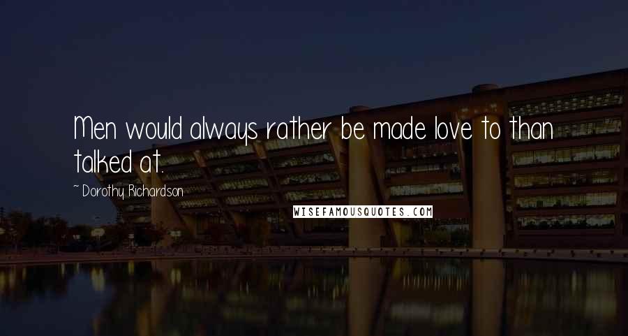 Dorothy Richardson Quotes: Men would always rather be made love to than talked at.