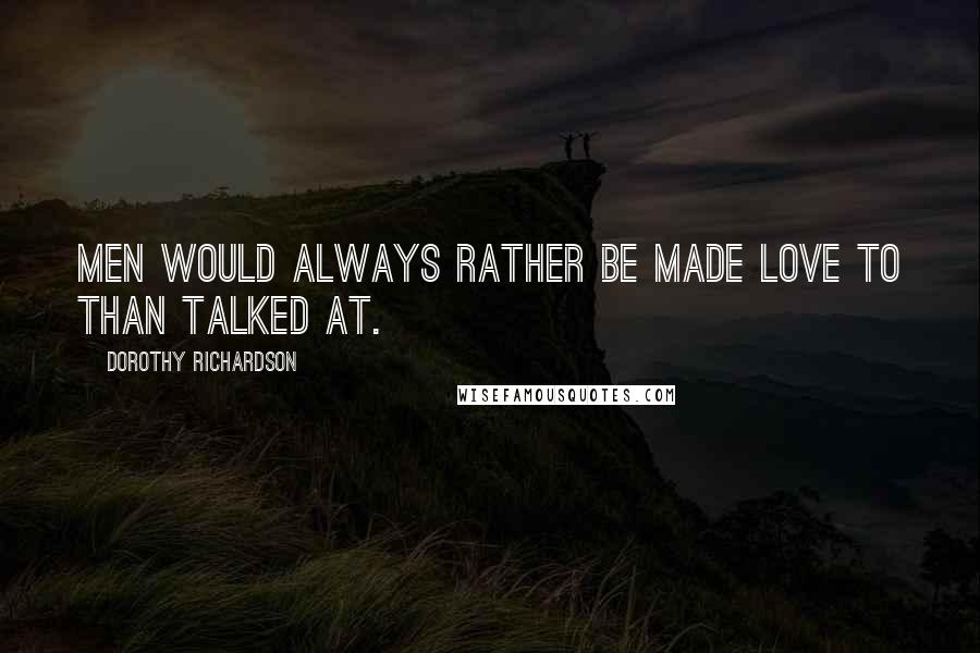 Dorothy Richardson Quotes: Men would always rather be made love to than talked at.