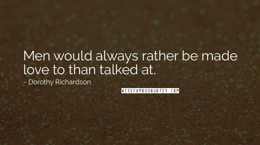 Dorothy Richardson Quotes: Men would always rather be made love to than talked at.