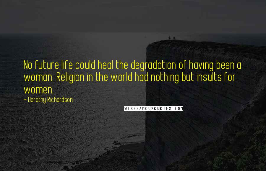 Dorothy Richardson Quotes: No future life could heal the degradation of having been a woman. Religion in the world had nothing but insults for women.