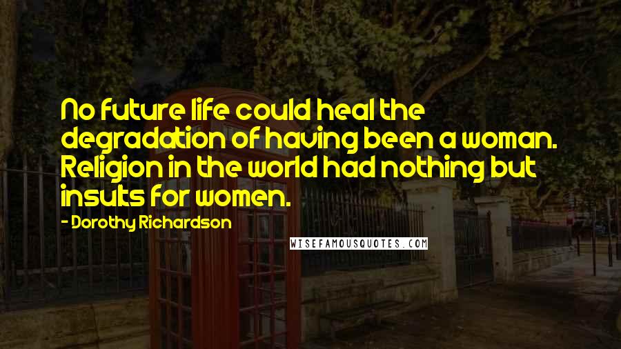 Dorothy Richardson Quotes: No future life could heal the degradation of having been a woman. Religion in the world had nothing but insults for women.