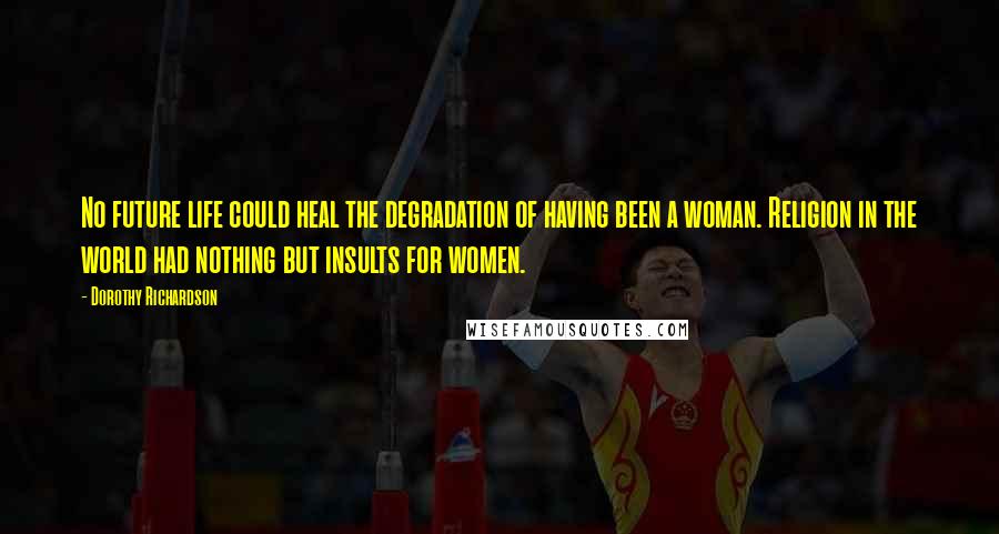 Dorothy Richardson Quotes: No future life could heal the degradation of having been a woman. Religion in the world had nothing but insults for women.