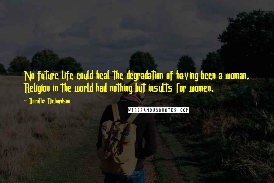 Dorothy Richardson Quotes: No future life could heal the degradation of having been a woman. Religion in the world had nothing but insults for women.
