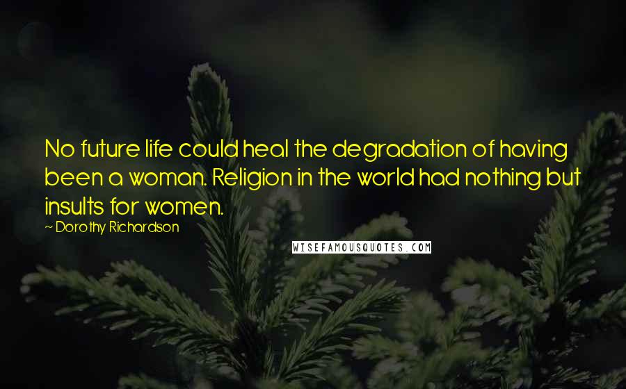 Dorothy Richardson Quotes: No future life could heal the degradation of having been a woman. Religion in the world had nothing but insults for women.