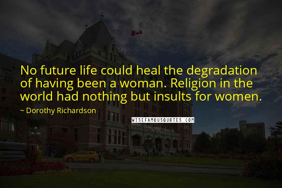 Dorothy Richardson Quotes: No future life could heal the degradation of having been a woman. Religion in the world had nothing but insults for women.
