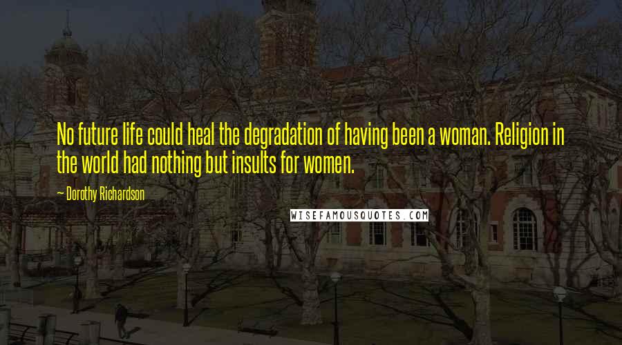 Dorothy Richardson Quotes: No future life could heal the degradation of having been a woman. Religion in the world had nothing but insults for women.