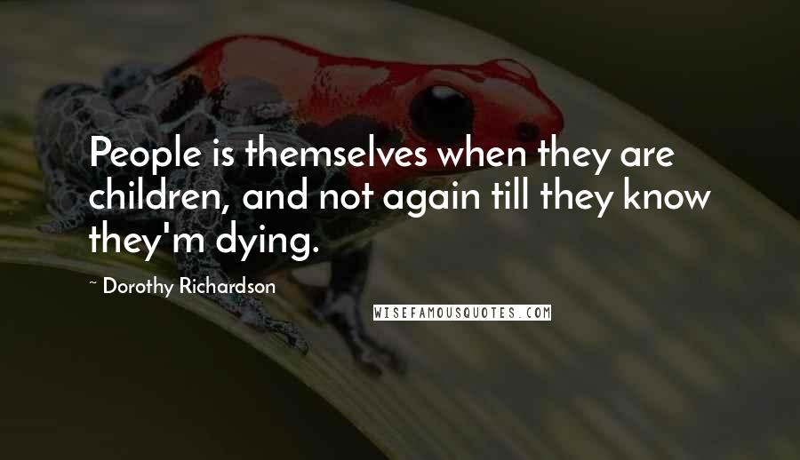 Dorothy Richardson Quotes: People is themselves when they are children, and not again till they know they'm dying.