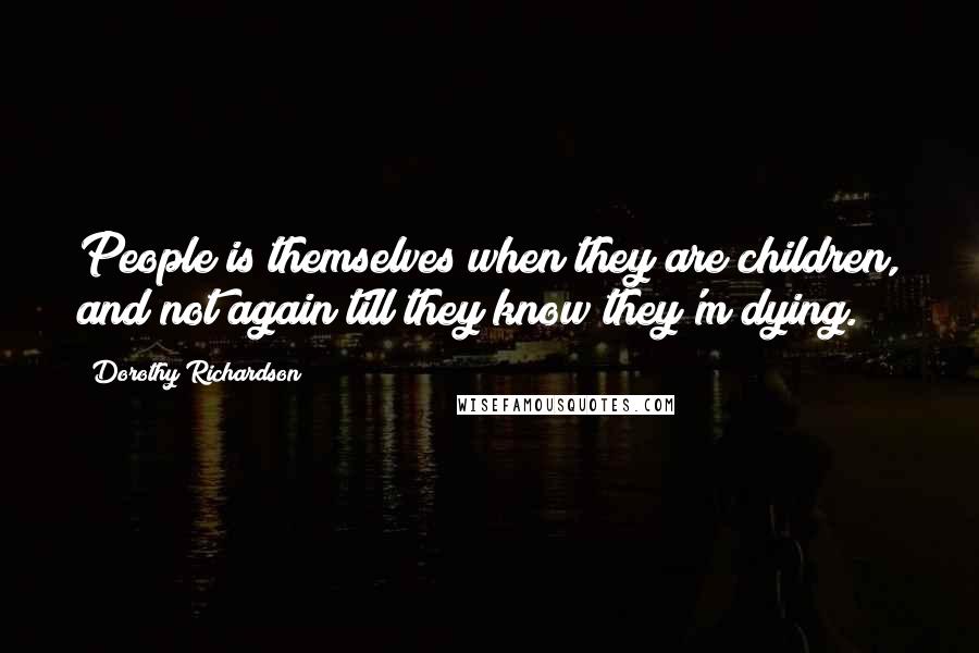 Dorothy Richardson Quotes: People is themselves when they are children, and not again till they know they'm dying.