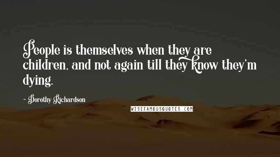 Dorothy Richardson Quotes: People is themselves when they are children, and not again till they know they'm dying.