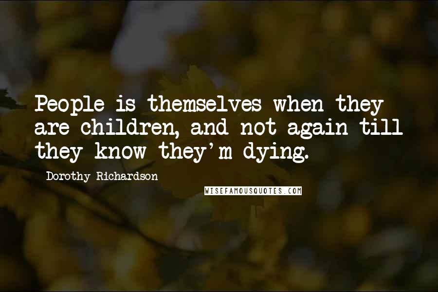 Dorothy Richardson Quotes: People is themselves when they are children, and not again till they know they'm dying.