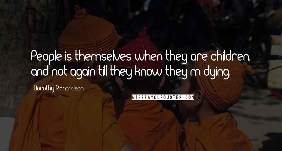 Dorothy Richardson Quotes: People is themselves when they are children, and not again till they know they'm dying.