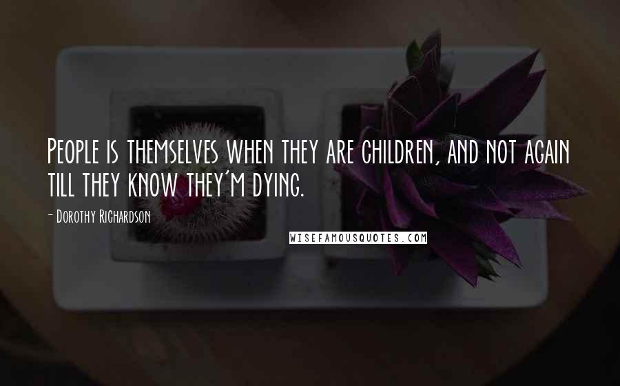 Dorothy Richardson Quotes: People is themselves when they are children, and not again till they know they'm dying.