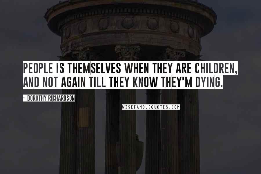 Dorothy Richardson Quotes: People is themselves when they are children, and not again till they know they'm dying.