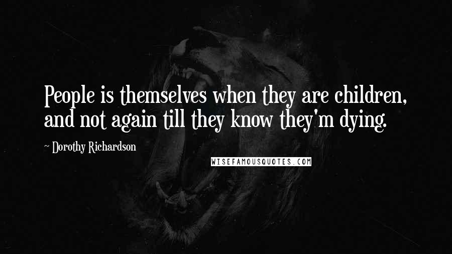 Dorothy Richardson Quotes: People is themselves when they are children, and not again till they know they'm dying.