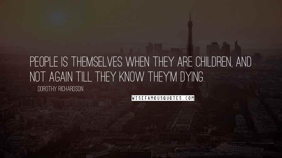 Dorothy Richardson Quotes: People is themselves when they are children, and not again till they know they'm dying.