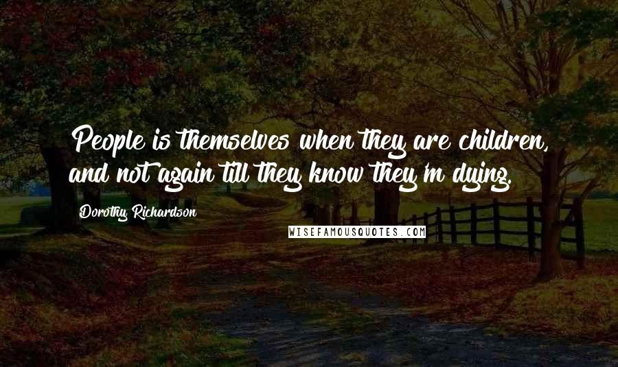 Dorothy Richardson Quotes: People is themselves when they are children, and not again till they know they'm dying.