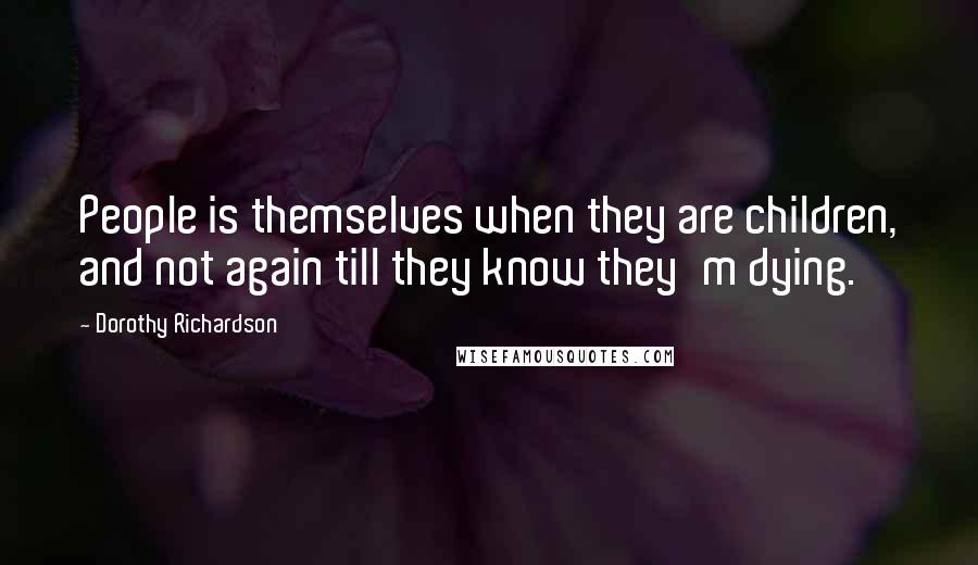 Dorothy Richardson Quotes: People is themselves when they are children, and not again till they know they'm dying.