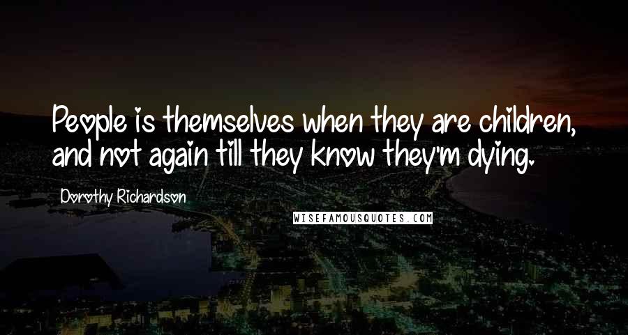 Dorothy Richardson Quotes: People is themselves when they are children, and not again till they know they'm dying.