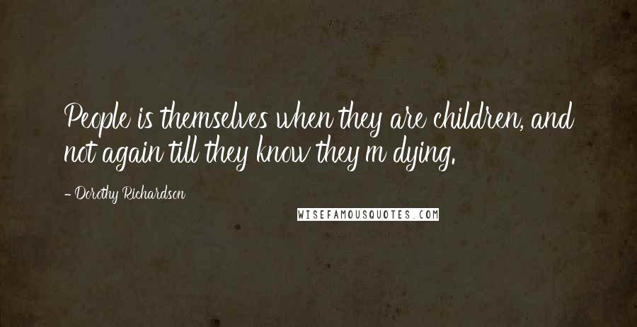 Dorothy Richardson Quotes: People is themselves when they are children, and not again till they know they'm dying.