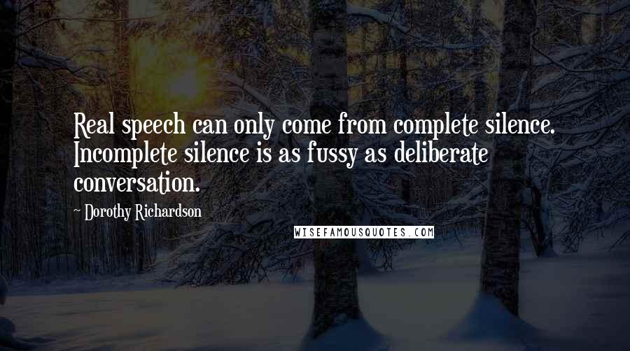 Dorothy Richardson Quotes: Real speech can only come from complete silence. Incomplete silence is as fussy as deliberate conversation.