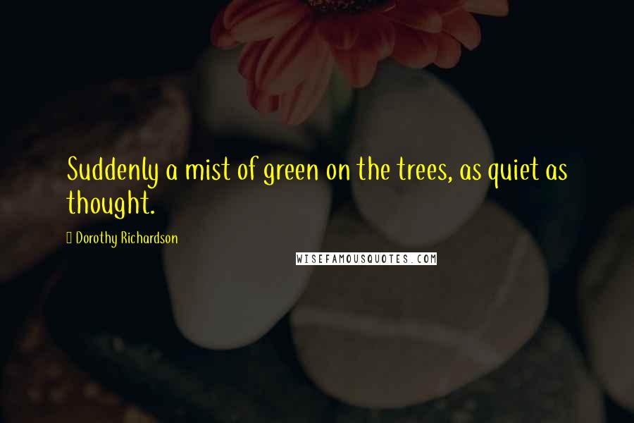 Dorothy Richardson Quotes: Suddenly a mist of green on the trees, as quiet as thought.