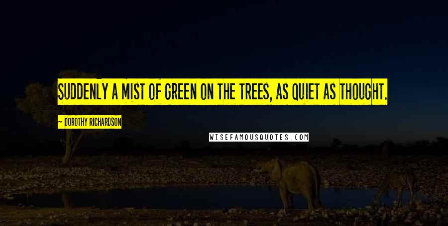 Dorothy Richardson Quotes: Suddenly a mist of green on the trees, as quiet as thought.